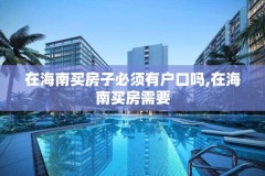 在海南买房子必须有户口吗,在海南买房需要