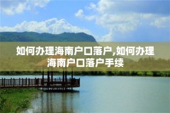 如何办理海南户口落户,如何办理海南户口落户手续
