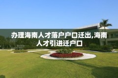 办理海南人才落户户口迁出,海南人才引进迁户口