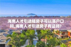 海南人才引进租房子可以落户口吗,海南人才引进房子有证吗?