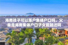 海南孩子可以落户集体户口吗，父亲是海南集体户口子女能随迁吗？