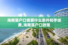 海南落户口需要什么条件和手续费,海南落户口政策