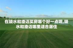 在陵水和澄迈买房哪个好一点呢,陵水和澄迈哪里适合居住