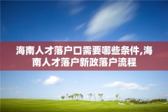 海南人才落户口需要哪些条件,海南人才落户新政落户流程