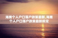海南个人户口落户政策最新,海南个人户口落户政策最新规定