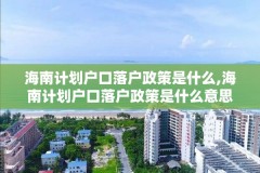 海南计划户口落户政策是什么,海南计划户口落户政策是什么意思