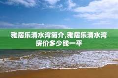 雅居乐清水湾简介,雅居乐清水湾房价多少钱一平