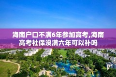 海南户口不满6年参加高考,海南高考社保没满六年可以补吗