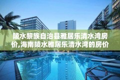 陵水黎族自治县雅居乐清水湾房价,海南陵水雅居乐清水湾的房价是多少