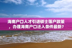 海南户口人才引进硕士落户政策,办理海南户口迁入条件最新?