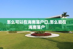 怎么可以在海南落户口,怎么能在海南落户