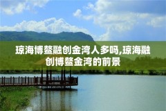 琼海博鳌融创金湾人多吗,琼海融创博鳌金湾的前景