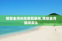 博鳌金湾休闲度假基地,博鳌金湾值得买么