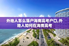 外地人怎么落户海南高考户口,外地人如何在海南高考