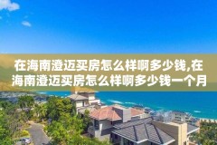 在海南澄迈买房怎么样啊多少钱,在海南澄迈买房怎么样啊多少钱一个月