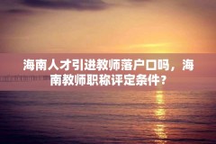 海南人才引进教师落户口吗,海南教师职称评定条件?