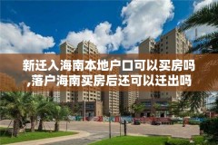 新迁入海南本地户口可以买房吗,落户海南买房后还可以迁出吗