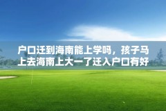 户口迁到海南能上学吗,孩子马上去海南上大一了迁入户口有好处吗?