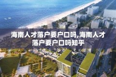 海南人才落户要户口吗,海南人才落户要户口吗知乎