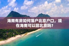 海南有房如何落户北京户口,现在海南可以回北京吗?