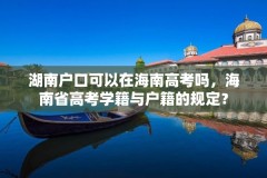 湖南户口可以在海南高考吗,海南省高考学籍与户籍的规定?