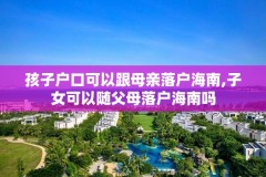 孩子户口可以跟母亲落户海南,子女可以随父母落户海南吗