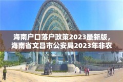 海南户口落户政策2023最新版，海南省文昌市公安局2023年非农业户口迁移新政策？