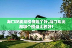 海口观澜湖楼盘哪个好,海口观澜湖哪个楼盘比较好?
