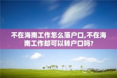不在海南工作怎么落户口,不在海南工作却可以转户口吗?