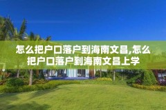 怎么把户口落户到海南文昌,怎么把户口落户到海南文昌上学