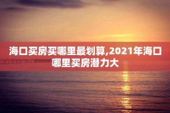 海口买房买哪里最划算,2021年海口哪里买房潜力大