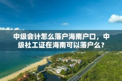 中级会计怎么落户海南户口,中级社工证在海南可以落户么?