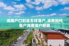 海南户口到底怎样落户,海南如何落户海南落户新政