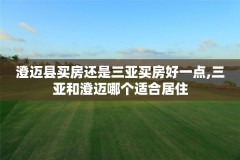 澄迈县买房还是三亚买房好一点,三亚和澄迈哪个适合居住