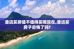 澄迈买房值不值得买呢现在,澄迈买房子后悔了吗?