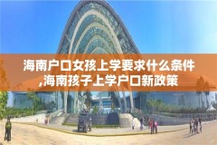 海南户口女孩上学要求什么条件,海南孩子上学户口新政策