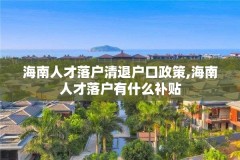 海南人才落户清退户口政策,海南人才落户有什么补贴