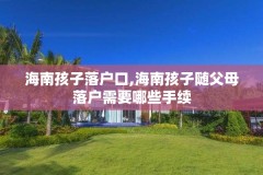 海南孩子落户口,海南孩子随父母落户需要哪些手续