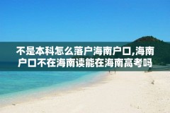 不是本科怎么落户海南户口,海南户口不在海南读能在海南高考吗