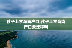 孩子上学海南户口,孩子上学海南户口要迁移吗