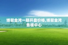 博鳌金湾一期开盘价格,博鳌金湾售楼中心