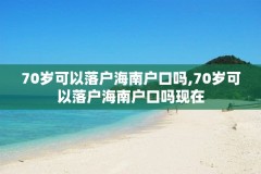 70岁可以落户海南户口吗,70岁可以落户海南户口吗现在