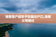 海南落户成年子女随迁户口,海南父母随迁