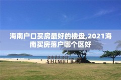 海南户口买房最好的楼盘,2021海南买房落户哪个区好