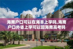 海南户口可以在海丰上学吗,海南户口外省上学可以回海南高考吗