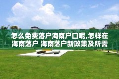怎么免费落户海南户口呢,怎样在海南落户 海南落户新政策及所需资料