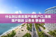 什么叫公务员落户海南户口,海南落户新政 公务员 事业编