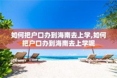 如何把户口办到海南去上学,如何把户口办到海南去上学呢