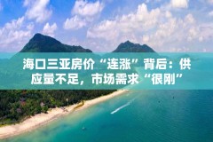 海口三亚房价“连涨”背后：供应量不足，市场需求“很刚”