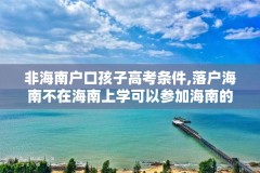 非海南户口孩子高考条件,落户海南不在海南上学可以参加海南的高考吗